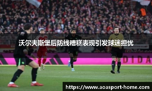 沃尔夫斯堡后防线糟糕表现引发球迷担忧